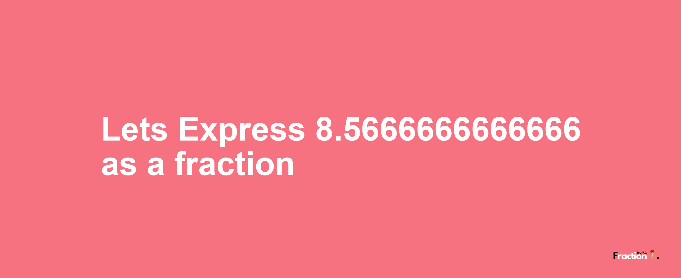 Lets Express 8.5666666666666 as afraction